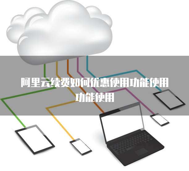 阿里云续费如何优惠使用功能使用功能使用