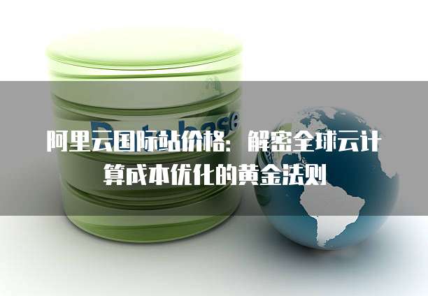 阿里云国际站价格:解密全球云计算成本优化的黄金法则