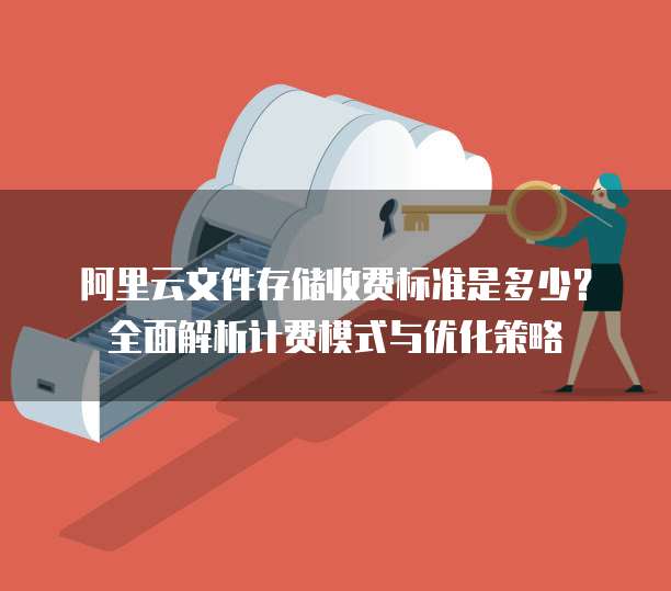 阿里云文件存储收费标准是多少?全面解析计费模式与优化策略