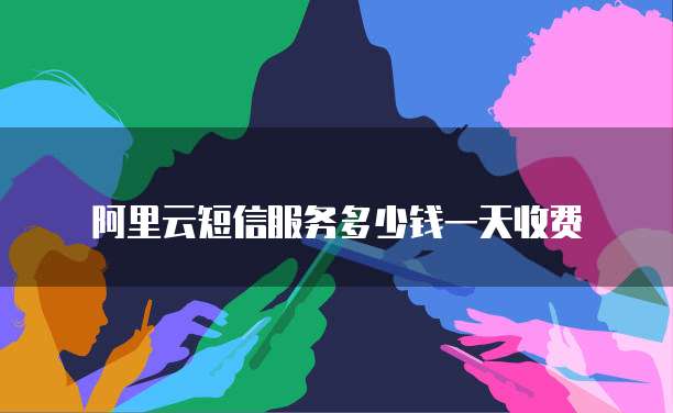 阿里云短信服务多少钱一天收费