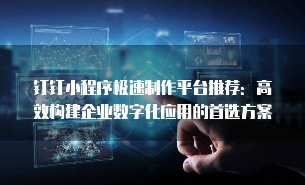 钉钉小程序极速制作平台推荐:高效构建企业数字化应用的首选方案