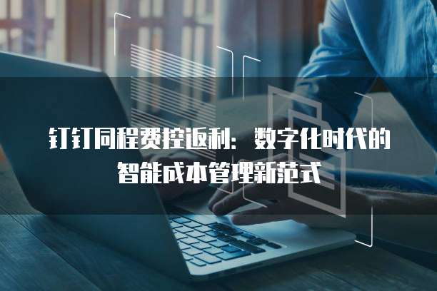 钉钉同程费控返利:数字化时代的智能成本管理新范式