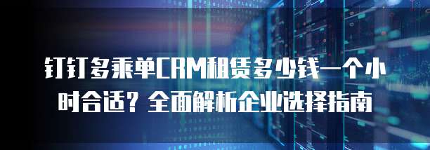 钉钉多乘单CRM租赁多少钱一个小时合适?全面解析企业选择指南