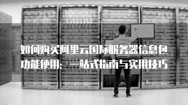 如何购买阿里云国际服务器信息包功能使用:一站式指南与实用技巧