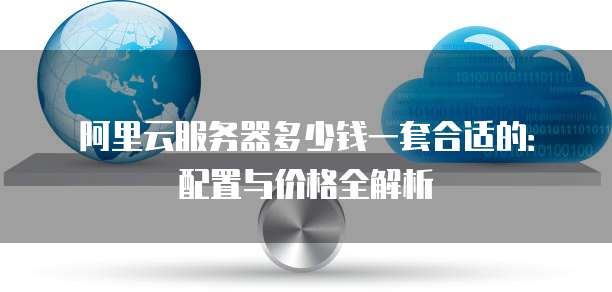 阿里云服务器多少钱一套合适的:配置与价格全解析