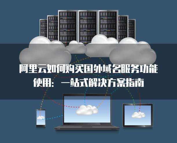 阿里云如何购买国外域名服务功能使用:一站式解决方案指南