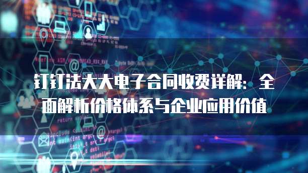 钉钉法大大电子合同收费详解:全面解析价格体系与企业应用价值