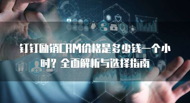 钉钉励销CRM价格是多少钱一个小时?全面解析与选择指南