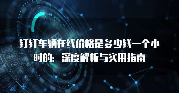 钉钉车辆在线价格是多少钱一个小时的:深度解析与实用指南