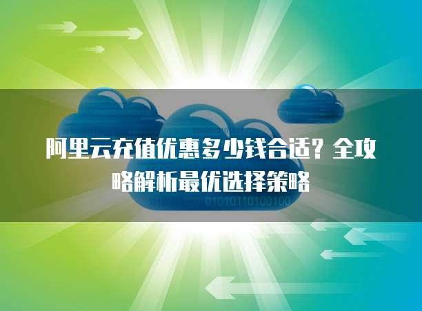 阿里云充值优惠多少钱合适?全攻略解析最优选择策略