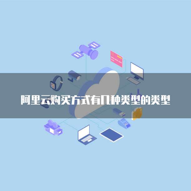 阿里云购买方式有几种类型的类型