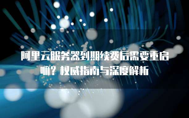 阿里云服务器到期续费后需要重启嘛?权威指南与深度解析