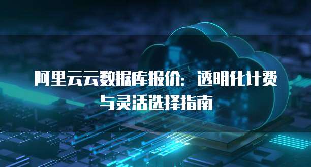 阿里云云数据库报价:透明化计费与灵活选择指南