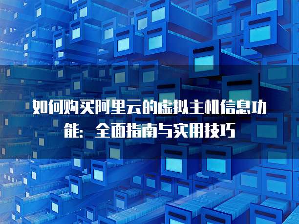 如何购买阿里云的虚拟主机信息功能:全面指南与实用技巧