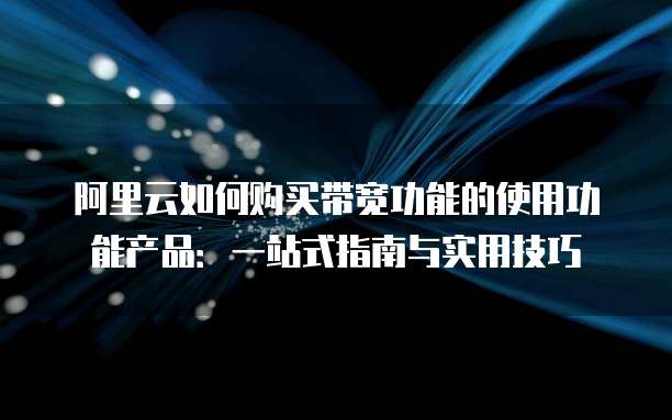 阿里云如何购买带宽功能的使用功能产品:一站式指南与实用技巧