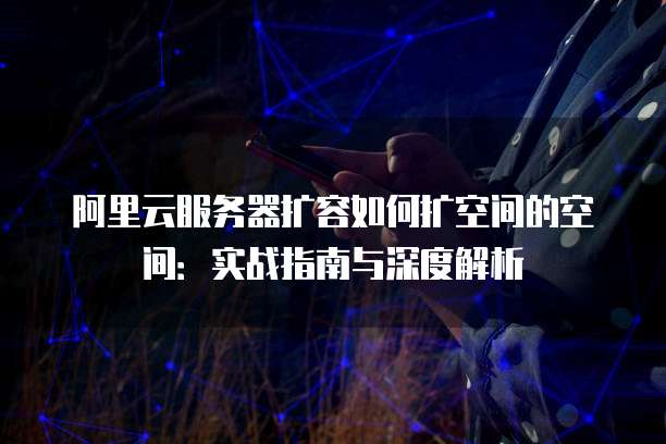 阿里云服务器扩容如何扩空间的空间:实战指南与深度解析