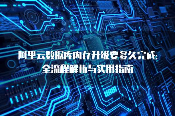 阿里云数据库内存升级要多久完成:全流程解析与实用指南