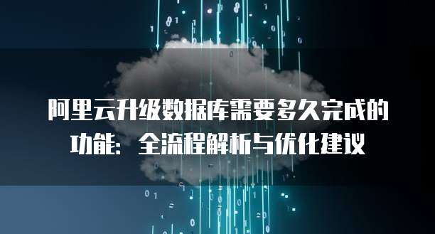 阿里云升级数据库需要多久完成的功能:全流程解析与优化建议