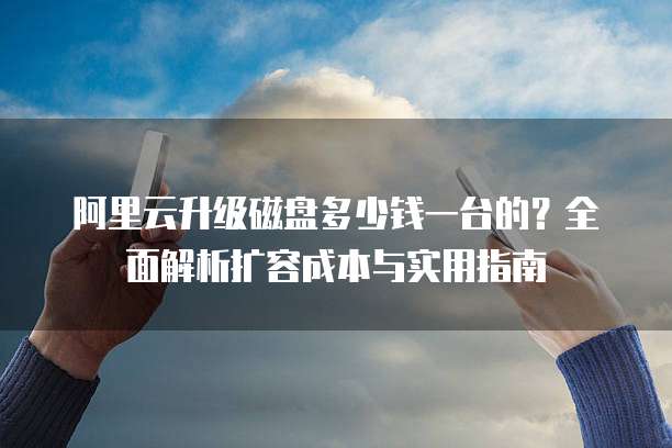 阿里云升级磁盘多少钱一台的?全面解析扩容成本与实用指南