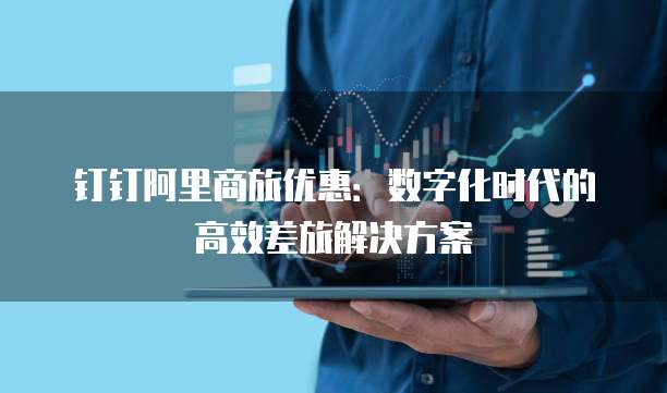 钉钉阿里商旅优惠：数字化时代的高效差旅解决方案