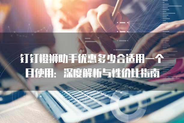 钉钉橙狮助手优惠多少合适用一个月使用:深度解析与性价比指南
