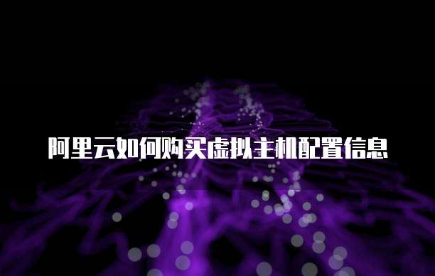 阿里云如何购买虚拟主机配置信息