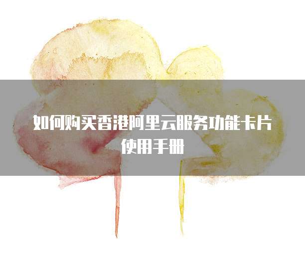 如何购买香港阿里云服务功能卡片使用手册