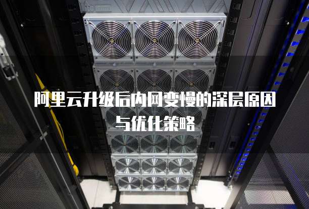 阿里云升级后内网变慢的深层原因与优化策略
