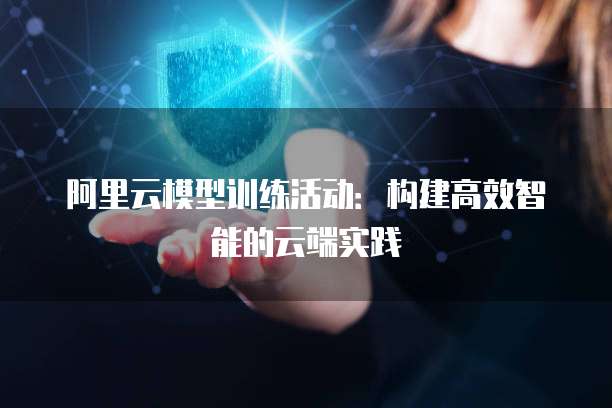 阿里云模型训练活动:构建高效智能的云端实践