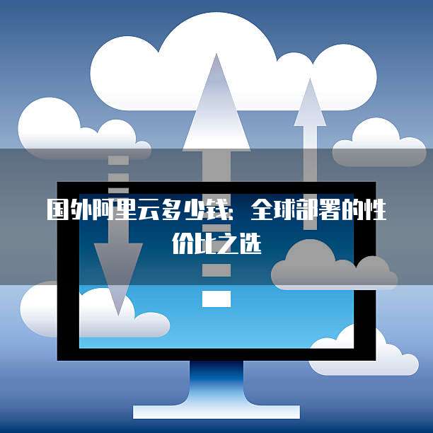 国外阿里云多少钱：全球部署的性价比之选