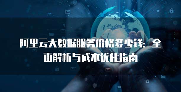 阿里云大数据服务价格多少钱:全面解析与成本优化指南