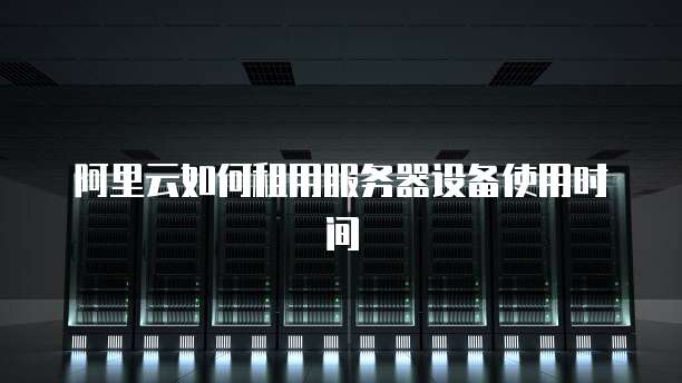 阿里云如何租用服务器设备使用时间