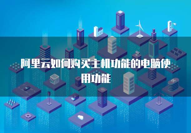 阿里云如何购买主机功能的电脑使用功能