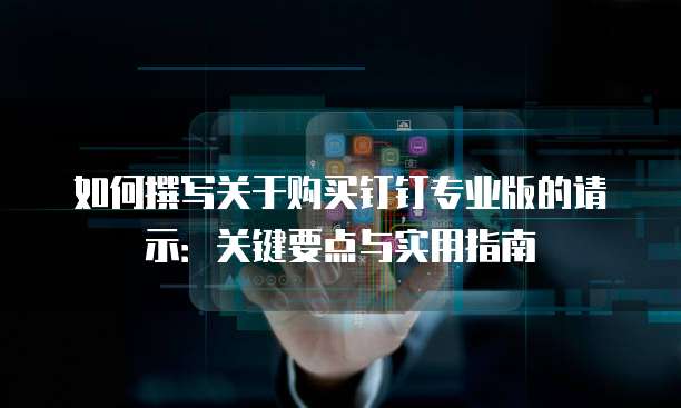 如何撰写关于购买钉钉专业版的请示:关键要点与实用指南