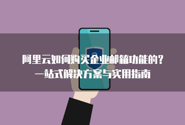 阿里云如何购买企业邮箱功能的?一站式解决方案与实用指南