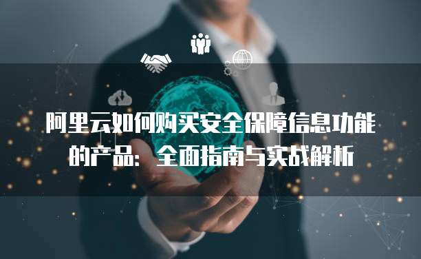 阿里云如何购买安全保障信息功能的产品:全面指南与实战解析