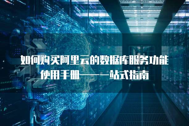 如何购买阿里云的数据库服务功能使用手册——一站式指南