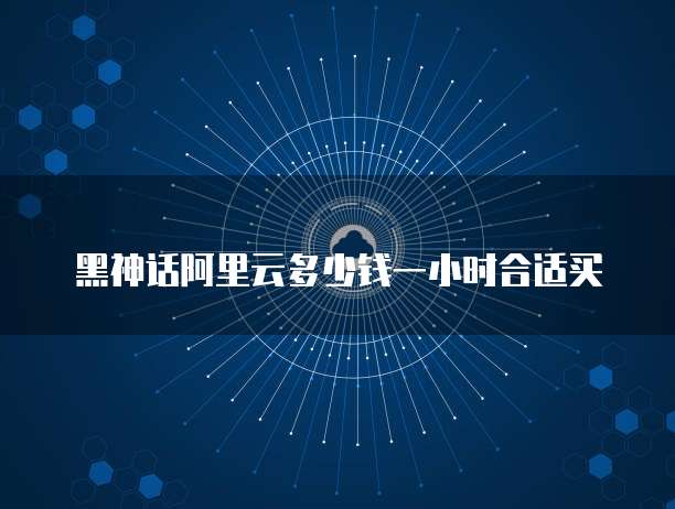 黑神话阿里云多少钱一小时合适买