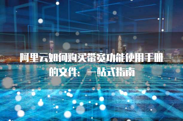阿里云如何购买带宽功能使用手册的文件:一站式指南
