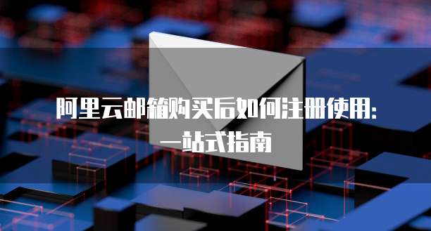 阿里云邮箱购买后如何注册使用:一站式指南