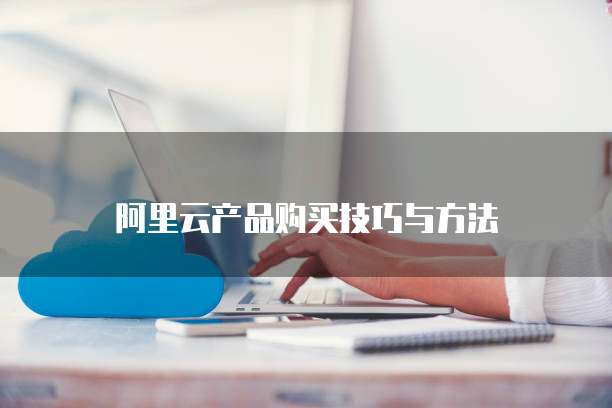 阿里云产品购买技巧与方法