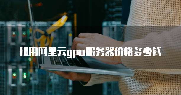 租用阿里云gpu服务器价格多少钱