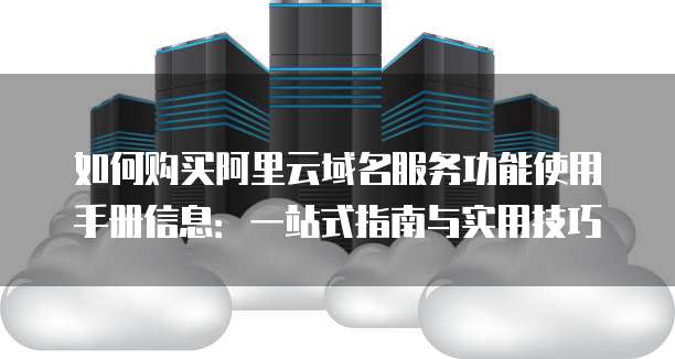 如何购买阿里云域名服务功能使用手册信息:一站式指南与实用技巧