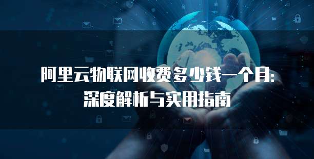 阿里云物联网收费多少钱一个月:深度解析与实用指南