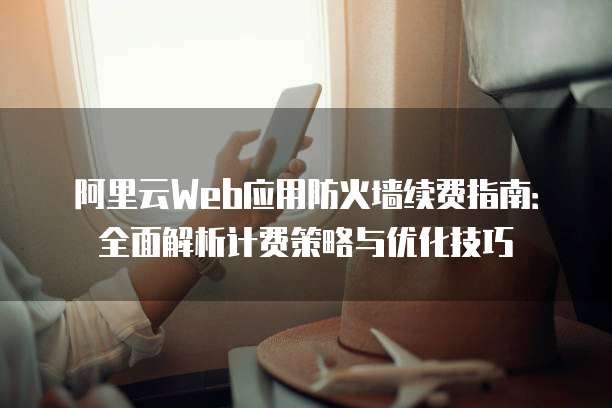 阿里云Web应用防火墙续费指南:全面解析计费策略与优化技巧