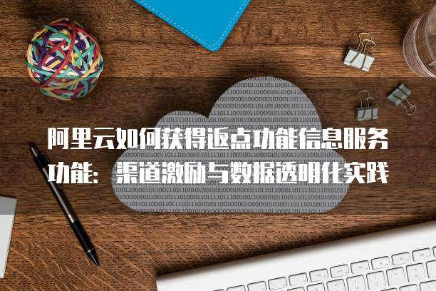 阿里云如何获得返点功能信息服务功能:渠道激励与数据透明化实践