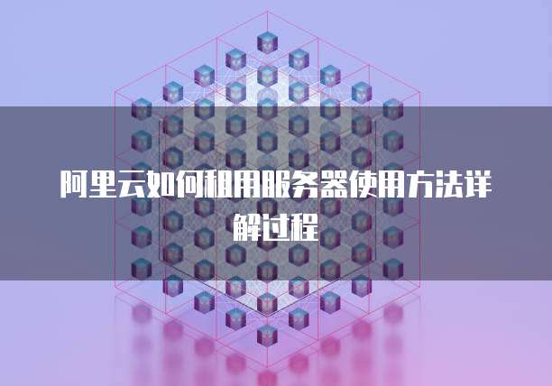 阿里云如何租用服务器使用方法详解过程