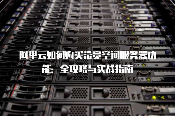 阿里云如何购买带宽空间服务器功能:全攻略与实战指南
