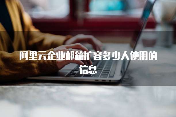 阿里云企业邮箱扩容多少人使用的信息
