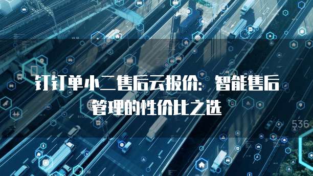 钉钉单小二售后云报价：智能售后管理的性价比之选